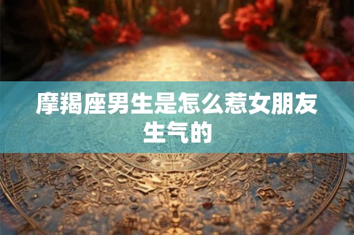 摩羯座男生是怎么惹女朋友生气的