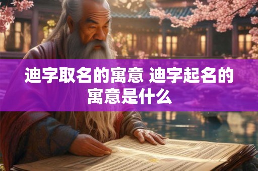 迪字取名的寓意 迪字起名的寓意是什么