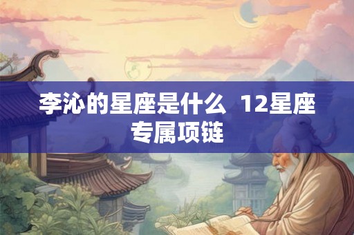 李沁的星座是什么  12星座专属项链