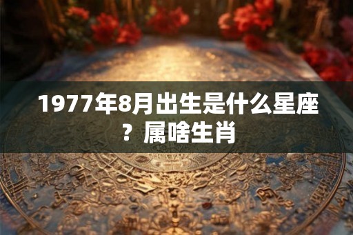 1977年8月出生是什么星座?属啥生肖 1977年8月出生是什么星座?属啥生肖