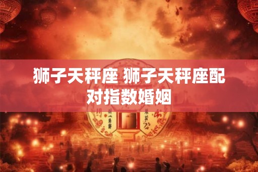 狮子天秤座 狮子天秤座配对指数婚姻