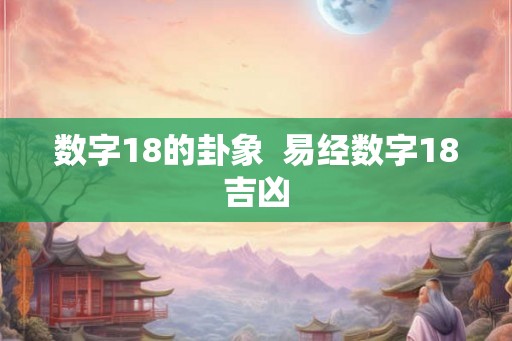 数字18的卦象  易经数字18吉凶