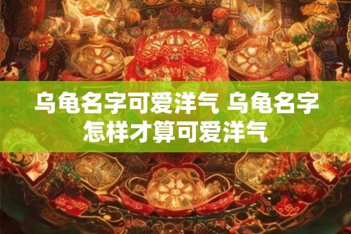 乌龟名字可爱洋气 乌龟名字怎样才算可爱洋气