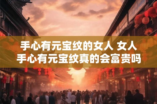 手心有元宝纹的女人 女人手心有元宝纹真的会富贵吗