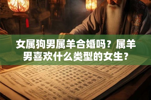 女属狗男属羊合婚吗？属羊男喜欢什么类型的女生？