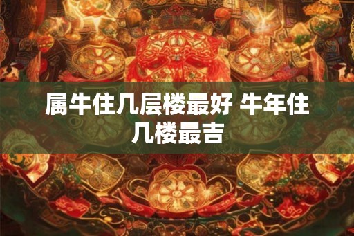 属牛住几层楼最好 牛年住几楼最吉