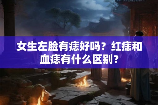 女生左脸有痣好吗?红痣和血痣有什么区别? 女生左脸有痣好吗?红痣和血痣有什么区别?