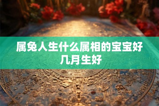 属兔人生什么属相的宝宝好 几月生好