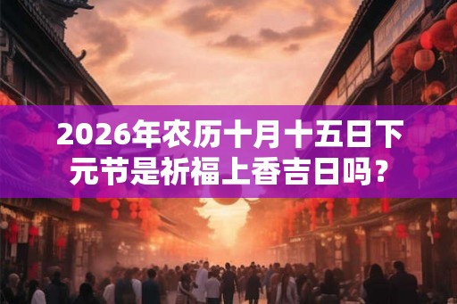 2026年农历十月十五日下元节是祈福上香吉日吗？
