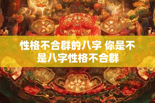 性格不合群的八字 你是不是八字性格不合群