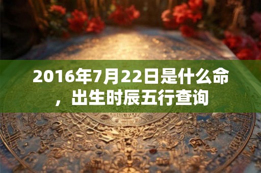 2016年7月22日是什么命，出生时辰五行查询
