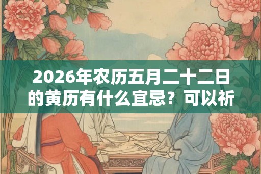 2026年农历五月二十二日的黄历有什么宜忌？可以祈福吗？