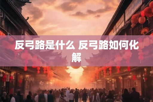 反弓路是什么 反弓路如何化解