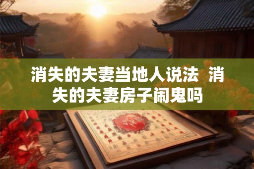 消失的夫妻当地人说法 消失的夫妻房子闹鬼吗 消失的夫妻当地人说法 消失的夫妻房子闹鬼吗