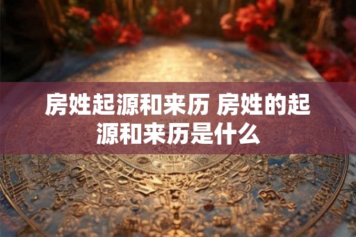房姓起源和来历 房姓的起源和来历是什么