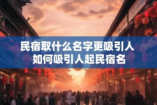 民宿取什么名字更吸引人 如何吸引人起民宿名