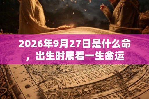 2026年9月27日是什么命，出生时辰看一生命运