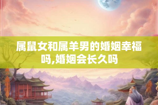 属鼠女和属羊男的婚姻幸福吗,婚姻会长久吗 属鼠女和属羊男的婚姻幸福吗,婚姻会长久吗