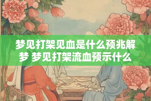 梦见打架见血是什么预兆解梦 梦见打架流血预示什么 梦见打架见血是什么预兆解梦 梦见打架流血预示什么