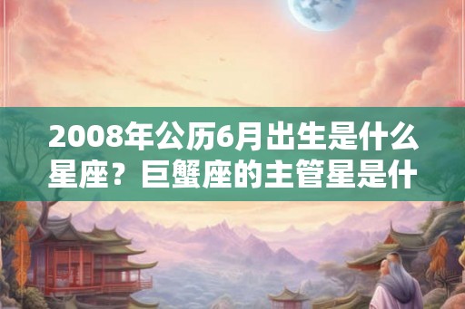 2008年公历6月出生是什么星座？巨蟹座的主管星是什么？