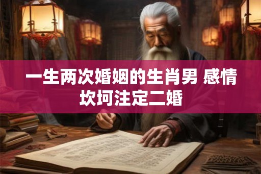 一生两次婚姻的生肖男 感情坎坷注定二婚