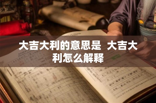 大吉大利的意思是 大吉大利怎么解释 大吉大利的意思是 大吉大利怎么解释