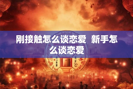 刚接触怎么谈恋爱  新手怎么谈恋爱