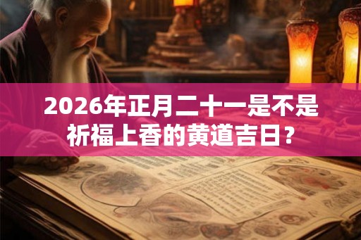 2026年正月二十一是不是祈福上香的黄道吉日？