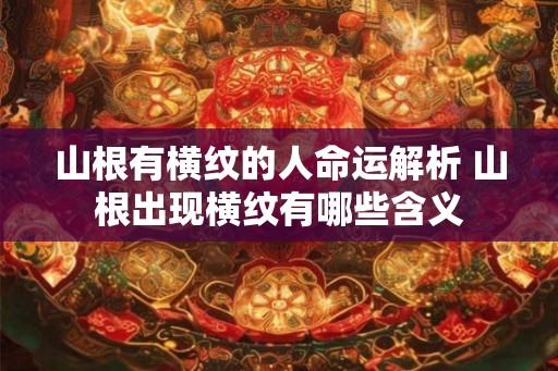 山根有横纹的人命运解析 山根出现横纹有哪些含义
