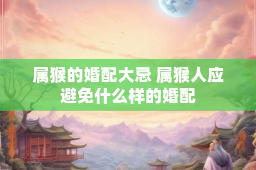 属猴的婚配大忌 属猴人应避免什么样的婚配