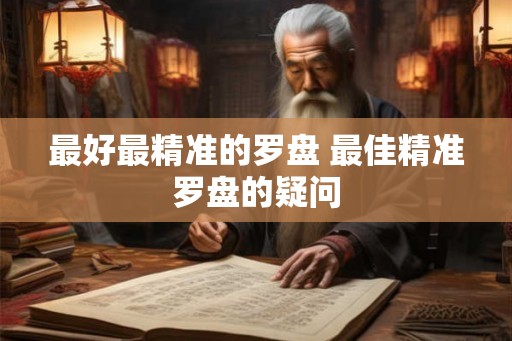 最好最精准的罗盘 最佳精准罗盘的疑问 最好最精准的罗盘 最佳精准罗盘的疑问