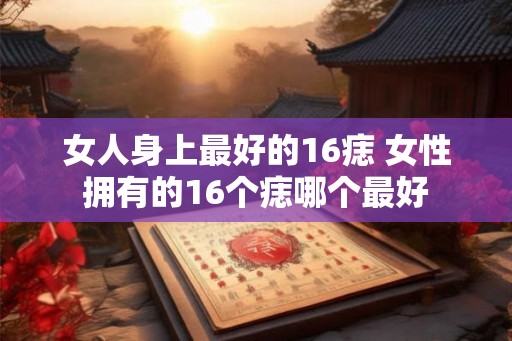 女人身上最好的16痣 女性拥有的16个痣哪个最好