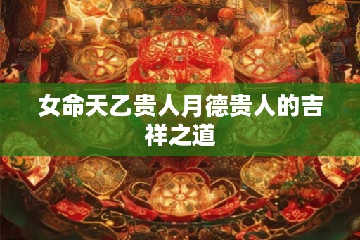 女命天乙贵人月德贵人的吉祥之道