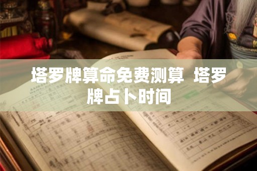 塔罗牌算命免费测算  塔罗牌占卜时间