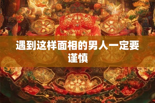 遇到这样面相的男人一定要谨慎