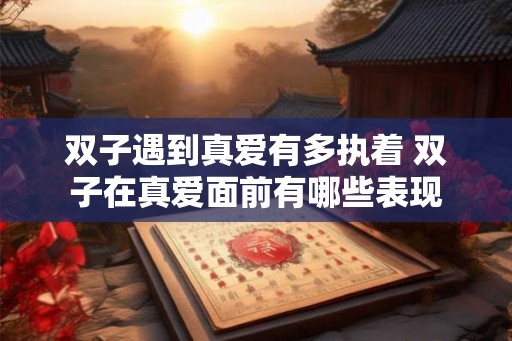 双子遇到真爱有多执着 双子在真爱面前有哪些表现