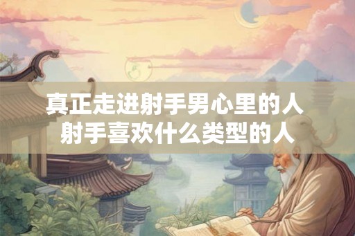 真正走进射手男心里的人 射手喜欢什么类型的人