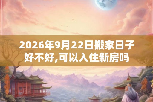 2026年9月22日搬家日子好不好,可以入住新房吗