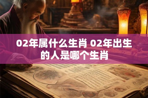 02年属什么生肖 02年出生的人是哪个生肖