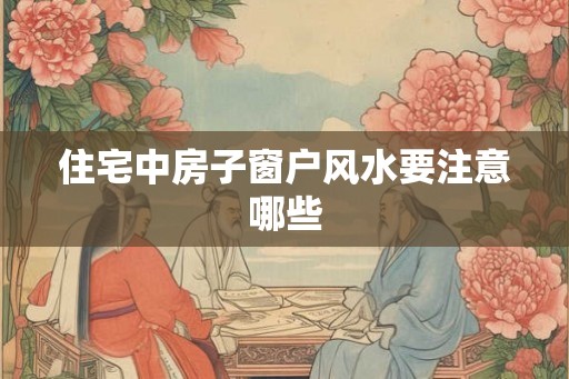 住宅中房子窗户风水要注意哪些 住宅中房子窗户风水要注意哪些