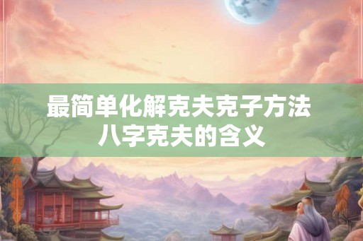 最简单化解克夫克子方法 八字克夫的含义 最简单化解克夫克子方法 八字克夫的含义
