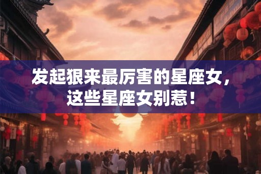 发起狠来最厉害的星座女，这些星座女别惹！
