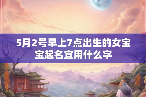 5月2号早上7点出生的女宝宝起名宜用什么字