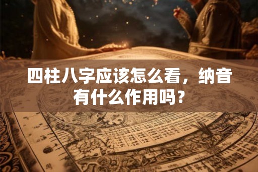 四柱八字应该怎么看，纳音有什么作用吗？