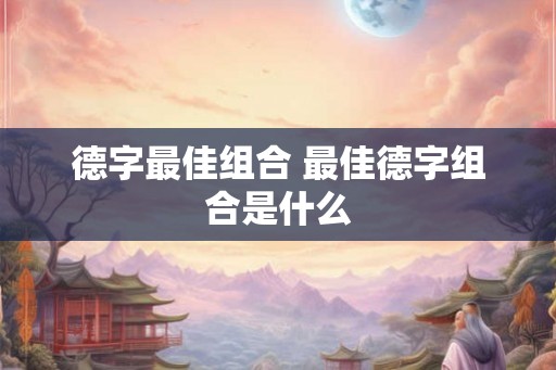 德字最佳组合 最佳德字组合是什么