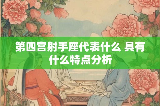 第四宫射手座代表什么 具有什么特点分析