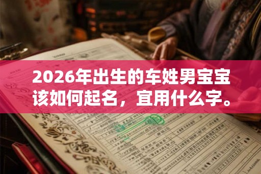 2026年出生的车姓男宝宝该如何起名，宜用什么字。