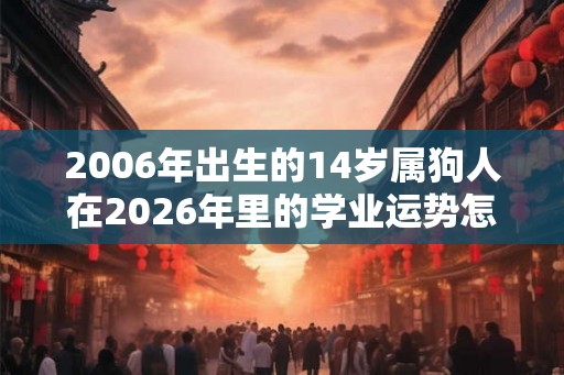 2006年出生的14岁属狗人在2026年里的学业运势怎么样？