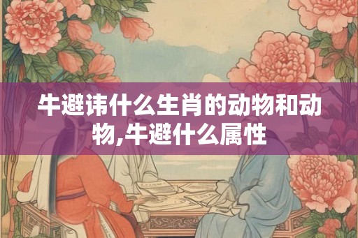 牛避讳什么生肖的动物和动物,牛避什么属性