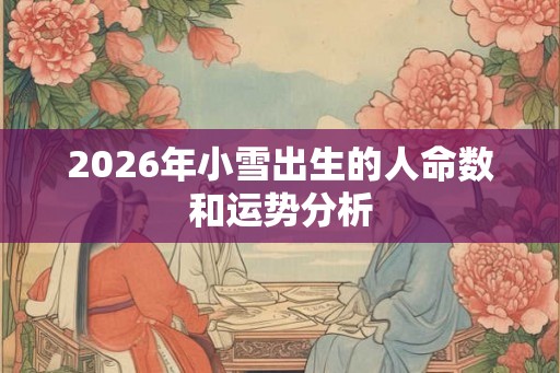 2026年小雪出生的人命数和运势分析 2026年小雪出生的人命数和运势分析